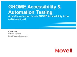 GNOME Accessibility & Automation Testing A brief introduction to use GNOME Accessibility to do automation test Ray Wang Software Engineer Novell / rawang@novell.com 