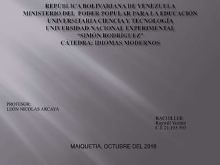 BACHILLER:
Raywill Yurden
C.I. 21.193.593
MAIQUETIA, OCTUBRE DEL 2019
PROFESOR:
LEÓN NICOLAS ARCAYA
 