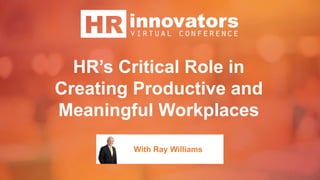 HR’s Critical Role in
Creating Productive and
Meaningful Workplaces
With Ray Williams
 