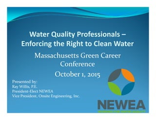 Water Quality Professionals –Q y
Enforcing the Right to Clean Water
Massachusetts Green Career 
Conference
October 1, 2015
Presented by:Presented by:
Ray Willis, P.E.
President‐Elect NEWEA
Vice President, Onsite Engineering, Inc., g g,
 