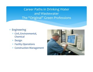 Career Paths in Drinking Water
and Wastewater
The “Original” Green Professions
 Engineering
 Civil, Environmental, 
Chem...