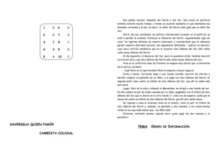1. D
2. D
3. E
4. B
5. A
6. D
7. A
8. C
9. D
10. C
¡¡¡AVERIGUA QUIEN PAGÓ!!!
CAMBISTA COLOSAL
Dos países vecinos, llamados del Norte y del Sur, han vivido en perfecta
armonía durante mucho tiempo, y tenían un acuerdo mediante el cual mantenían sus
monedas cotizadas a la par; es decir, un dólar del Norte valía igual que un dólar del
Sur.
Cierto día por problemas de política internacional (¡cuando no la política!) se
echó a perder la armonía. Entonces el Gobierno del Norte, argumentando algo así
como “en legítima defensa de nuestra soberanía, y considerando que no debemos
perder nuestra identidad nacional, tan dignamente defendida...” publicó un decreto,
cuyo único artículo establecía que en lo sucesivo diez dólares del Sur sólo valían
como nueve dólares del Norte.
Al día siguiente, el Gobierno del Sur, para no quedarse atrás, también decretó
un artículo único, que diez dólares del Norte sólo valían nueve dólares del Sur...
Vivía en la conflictiva línea de frontera un longevo muy astuto que, al enterarse
de la noticia, exclamó:
– ¡Ajá! ¡Esta es mi oportunidad! ¡Ahorita empiezo a hacer negocio!
Dicho y hecho. Corriendo llegó a una tienda norteña, escrutó las ofertas y
decidió comprar un pantalón de un dólar, y lo pagó con diez dólares del Norte. en
seguida pidió como vuelto un billete de diez dólares del Sur, que allí no valían más
que nueve.
Luego, feliz de la vida y silbando la Marsellesa, se dirigió a una tienda del sur.
En ella compró un par de lindas camisas por un dólar, pagándolo con el billete de diez
dólares del Sur que le dieron en la otra tienda. Y, como era de esperar, pidió que le
dieran de vuelto un billete de diez dólares del Norte, que allí solo valían nueve.
De regreso a casa el veterano tenía en el bolsillo, como al salir un billete de
diez dólares del Norte y, además, un pantalón y dos camisas, y los comerciantes
tenían en su caja nada menos que... ¡un dólar más!.
Entonces, estimado alumno, ¿puede decir quien pagó las dos camisas y el
pantalón.?
TEMA: ORDEN DE INFORMACIÓN
 