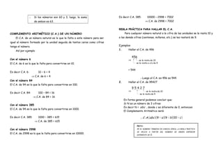 ∴ Si los números son 60 y 3, luego, la suma
de ambos es 63.
COMPLEMENTO ARITMÉTICO (C.A.) DE UN NÚMERO
El C.A. de un número natural es lo que le falta a este número para ser
igual al número formado por la unidad seguida de tantos ceros como cifras
tenga el número.
Así por ejemplo
Con el número 6
El C.A. de 6 es lo que le falta para convertirse en 10.
Es decir C.A. 6: 10 – 6 = 4
⇒ C.A. de 6 = 4
Con el número 84
El C.A. de 94 es lo que le falta para convertirse en 100.
Es decir C.A. 84: 100 – 84 = 16
⇒ C.A. de 84 = 16
Con el número 385
El C.A. de 94 es lo que le falta para convertirse en 1000.
Es decir C.A. 385: 1000 – 385 = 615
⇒ C.A. de 385 = 615
Con el número 2998
El C.A. de 2998 es lo que le falta para convertirse en 10000.
Es decir C.A. 385: 10000 – 2998 = 7002
⇒ C.A. de 2998 = 7002
REGLA PRÁCTICA PARA HALLAR EL C.A.
Para cualquier número natural a la cifra de las unidades se le resta 10 y
a las demás cifras (centenas, millares, etc.) se les restará de 9.
Ejemplos:
1. Hallar el C.A. de 496
⇒
= 544
. ∴Luego el C.A. es 456 es 544 .
2. Hallar el C.A. de 95427
⇒
En forma general podemos concluir que:
Si N es un número de 3 cifras:
Es decir N = abc , donde c es diferente de 0, entonces:
El Complemento Aritmético será:
. ∴ ( )( )( )( )cbaabcAC −−− 1099.. .
NOTA:
SI EL NÚMERO TERMINA EN VARIOS CEROS, LA REGLA PRÁCTICA
SE APLICA A PARTIR DEL NÚMERO DE ORDEN INFERIOR
DIFERENTE DE 0.
 
