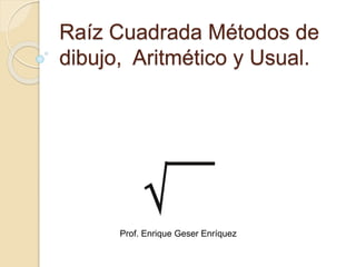 Raíz Cuadrada Métodos de
dibujo, Aritmético y Usual.
Prof. Enrique Geser Enríquez
 