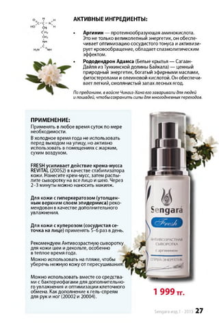 NH
I
* V ,н АКТИВНЫЕ ИНГРЕДИЕНТЫ:
)c-c- N4
сң н
с,н* • Аргинин — протеинообразующая аминокислота,
f f Это не только великолепный энергетик, он обеспе­
чивает оптимизацию сосудистого тонуса и активизи-
''nh рует кровообращение, обладает спазмолитическим
эффектом.
• Рододендрон Адамса (Белые крылья — Сагаан-
Дайля из Тункинской долины Байкала) — ценный
природный энергетик, богатый эфирными маслами,
фитостеролами и олеиновой кислотой. Он обеспечи­
ваетлегкий, смолянистый запах лесных ягод.
Попреданиям, ввойскеЧингиз-Ханаегозаваривалидлялюдей
илошадей, чтобы сохранитьсилыдлямногодневныхпереходов.
ПРИМЕНЕНИЕ:
Применять в любое время суток по мере
необходимости.
Вхолодное время года не использовать
перед выходом на улицу, но активно
использовать в помещениях с жарким,
сухим воздухом.
FRESHусиливает действие крема-мусса
REVITAL (20052) в качестве стабилизатора
кожи. Нанесите крем-мусс, затем распы­
лите сыворотку на все лицо и шею. Через
2-3 минуты можно наносить макияж.
Для кожи с гиперкератозом (утолщен­
ным верхним слоем эпидермиса) реко­
мендован в качестве дополнительного
увлажнения.
Для кожи с куперозом (сосудистая се­
точка на лице) применять 5-6 раз в день.
Рекомендуем Антивозрастную сыворотку
для кожи шеи и декольте, особенно
втеплое время года.
Можно использовать на пляже, чтобы
уберечь нежную кожу от пересушивания
Можно использовать вместе со средства­
ми с бактериофагами для дополнительно­
го увлажнения и оптимизации клеточного
обмена. Как дополнение к гель-спреям
для рук и ног (20002 и 20004).
1 999 тг.
Sengara изд.1 -2015 27
 
