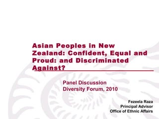 Fezeela Raza
Principal Advisor
Office of Ethnic Affairs
Panel Discussion
Diversity Forum, 2010
Asian Peoples in New
Zealand: Confident, Equal and
Proud: and Discriminated
Against?
 