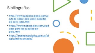 Bibiliografias
• http://www.caminorealpolo.com/e
s/todo-sobre-polo-ponis-caballos-
de-polo-razas.html
• https://www.noticaballos.com/cuid
ados-para-los-caballos-de-
polo.html
• https://argentinapoloday.com.ar/bl
og/caballos-de-polo/
 