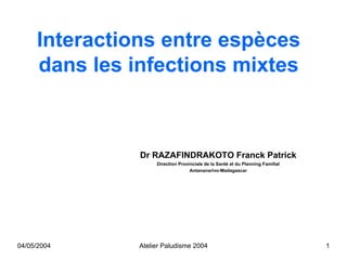 Interactions entre espèces
     dans les infections mixtes



               Dr RAZAFINDRAKOTO Franck Patrick
                    Direction Provinciale de la Santé et du Planning Familial
                                   Antananarivo-Madagascar




04/05/2004     Atelier Paludisme 2004                                           1
 