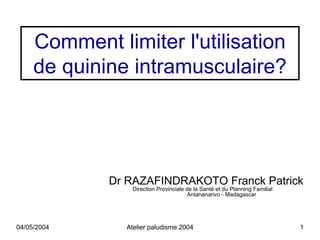 Comment limiter l'utilisation
     de quinine intramusculaire?




             Dr RAZAFINDRAKOTO Franck Patrick
                Direction Provinciale de la Santé et du Planning Familial
                                      Antananarivo - Madagascar




04/05/2004     Atelier paludisme 2004                                       1
 