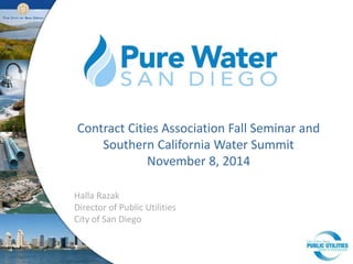 Contract Cities Association Fall Seminar and 
Southern California Water Summit 
November 8, 2014 
Halla Razak 
Director of Public Utilities 
City of San Diego 
 
