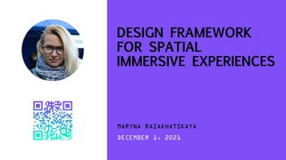 MARYNA RAZAKHATSKAYA
DESIGN FRAMEWORK
FOR SPATIAL
IMMERSIVE EXPERIENCES
DECEMBER 1, 2021
 