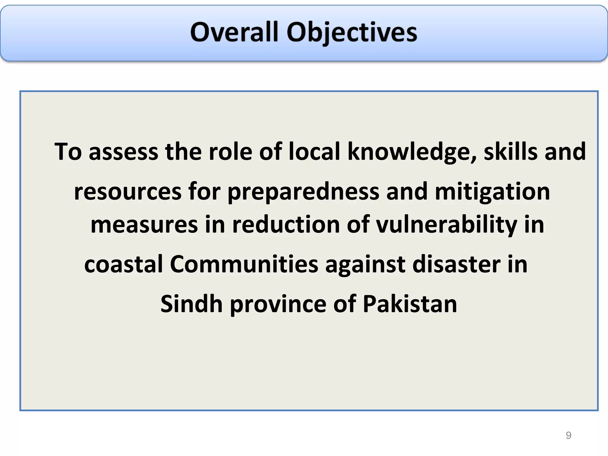 To assess the role of local knowledge, skills and resources for preparedness and mitigation measures in reduction of vulnerability in  coastal Communities against disaster in  Sindh province of Pakistan 