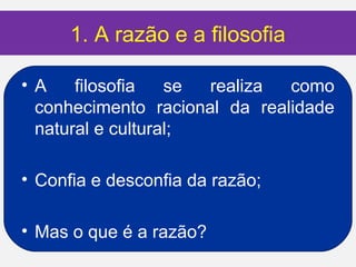1. A razão e a filosofia

•A    filosofia   se realiza  como
 conhecimento racional da realidade
 natural e cultural;

• Confia e desconfia da razão;

• Mas o que é a razão?
 