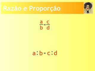 a
b
c
d
=
:a b :c d=
Razão e Proporção
 