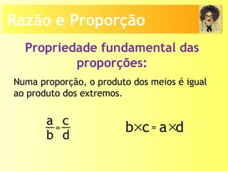 Propriedade fundamental das
proporções:
Numa proporção, o produto dos meios é igual
ao produto dos extremos.
a
b
c
d
= b c× a d×=
Razão e Proporção
 