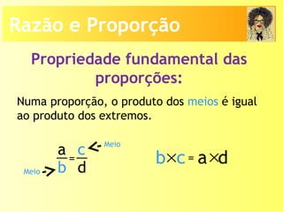 Propriedade fundamental das
proporções:
Numa proporção, o produto dos meios é igual
ao produto dos extremos.
a
b
c
d
= b c× a d×=
Meio
Meio
Razão e Proporção
 