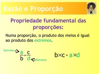 Propriedade fundamental das
proporções:
Numa proporção, o produto dos meios é igual
ao produto dos extremos.
a
b
c
d
= b c× a d×=
Extremo
Extremo
Razão e Proporção
 
