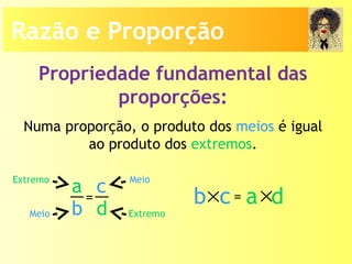 Propriedade fundamental das
proporções:
Numa proporção, o produto dos meios é igual
ao produto dos extremos.
a
b
c
d
= b c× a d×=
Meio
Extremo
Extremo
Meio
Razão e Proporção
 