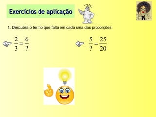 Exercícios de aplicaçãoExercícios de aplicação
1. Descubra o termo que falta em cada uma das proporções:
?
6
3
2
=
20
25
?
5
=
 