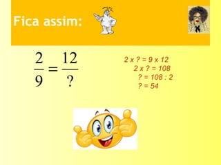 Fica assim:
?
12
9
2
=
2 x ? = 9 x 12
2 x ? = 108
? = 108 : 2
? = 54
 