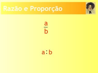 a
b
:a b
Razão e Proporção
 