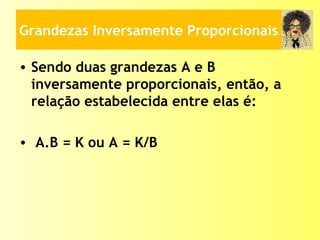 Grandezas Inversamente Proporcionais
• Sendo duas grandezas A e B
inversamente proporcionais, então, a
relação estabelecida entre elas é:
• A.B = K ou A = K/B
 