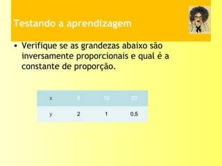  
Testando a aprendizagem
• Verifique se as grandezas abaixo são
inversamente proporcionais e qual é a
constante de proporção.
x 5 10 20
y 2 1 ,0 5
 