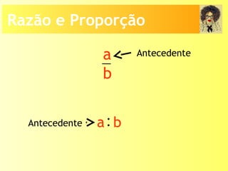 a
b
Antecedente
Antecedente :a b
Razão e Proporção
 