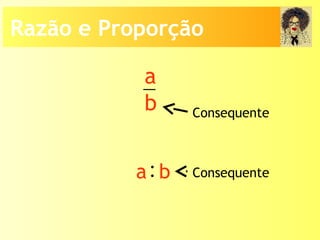 a
b Consequente
Consequente:a b
Razão e Proporção
 