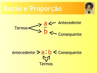 a
b
Termos
Antecedente
Consequente
Termos
Antecedente Consequente:a b
Razão e Proporção
 