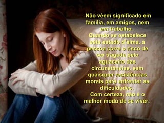 Não vêem significado emNão vêem significado em
família, em amigos, nemfamília, em amigos, nem
em trabalho.em trabalho.
Quando se estabeleceQuando se estabelece
este estado d’alma, aeste estado d’alma, a
pessoa corre o risco depessoa corre o risco de
ser tragada peloser tragada pelo
aguaceiro dasaguaceiro das
circunstâncias, semcircunstâncias, sem
quaisquer resistênciasquaisquer resistências
morais para enfrentar asmorais para enfrentar as
dificuldades.dificuldades.
Com certeza, não é oCom certeza, não é o
melhor modo de se viver.melhor modo de se viver.
 