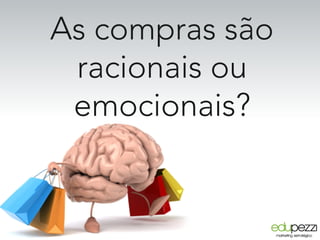 As compras são
racionais ou
emocionais?
 