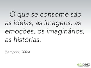 O que se consome são
as ideias, as imagens, as
emoções, os imaginários,
as histórias.
(Semprini, 2006)
 