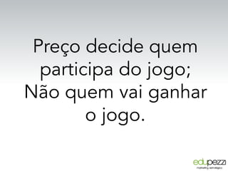 Preço decide quem
participa do jogo;
Não quem vai ganhar
o jogo.
 