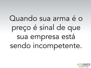 Quando sua arma é o
preço é sinal de que
sua empresa está
sendo incompetente.
 