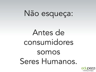Não esqueça:
Antes de
consumidores
somos
Seres Humanos.
 