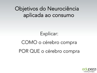 Objetivos do Neurociência
aplicada ao consumo
Explicar:
COMO o cérebro compra
POR QUE o cérebro compra
 