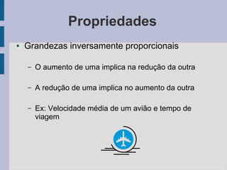 Propriedades
● Grandezas inversamente proporcionais
– O aumento de uma implica na redução da outra
– A redução de uma implica no aumento da outra
– Ex: Velocidade média de um avião e tempo de
viagem
 