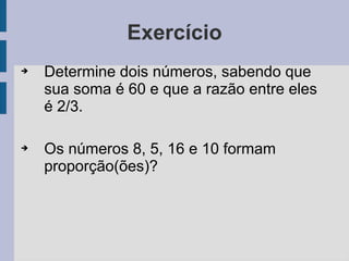 Exercício
➔ Determine dois números, sabendo que
sua soma é 60 e que a razão entre eles
é 2/3.
➔ Os números 8, 5, 16 e 10 formam
proporção(ões)?
 