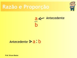 Prof. Bruno Bastos Antecedente Antecedente Razão e Proporção a b : a  b 