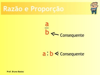Prof. Bruno Bastos Consequente Consequente Razão e Proporção a b : a  b 