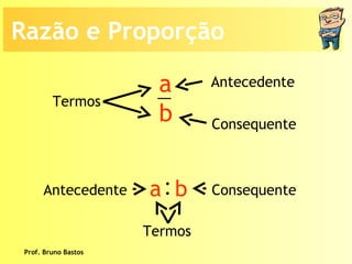 Prof. Bruno Bastos Termos  Antecedente Consequente Termos  Antecedente Consequente Razão e Proporção a b : a  b 