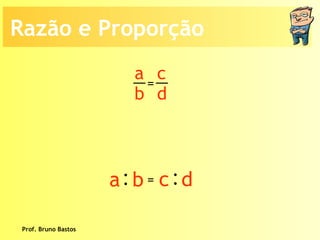 Prof. Bruno Bastos Razão e Proporção a b c d =  : a  b : c  d = 