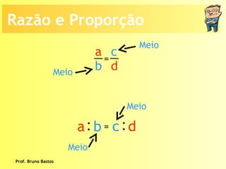 Prof. Bruno Bastos Meio Meio Meio Meio Razão e Proporção a b c d =  : a  b : c   d = 