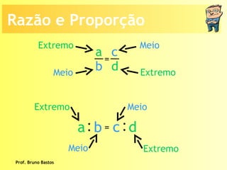 Prof. Bruno Bastos Meio Extremo Extremo Meio Extremo Extremo Meio Meio Razão e Proporção a b c d =  : a   b : c   d = 