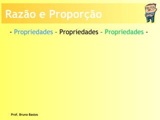 Prof. Bruno Bastos -  Propriedades  – Propriedades –  Propriedades  -  Razão e Proporção 