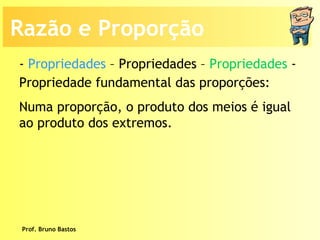 Prof. Bruno Bastos Propriedade fundamental das proporções: Numa proporção, o produto dos meios é igual ao produto dos extremos. -  Propriedades  – Propriedades –  Propriedades  -  Razão e Proporção 
