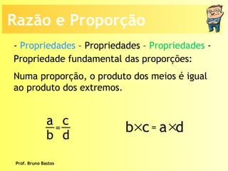 Prof. Bruno Bastos Propriedade fundamental das proporções: Numa proporção, o produto dos meios é igual ao produto dos extremos. -  Propriedades  – Propriedades –  Propriedades  -  Razão e Proporção a b c d =  b  c a  d = 