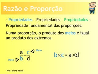 Prof. Bruno Bastos Propriedade fundamental das proporções: Numa proporção, o produto dos  meios  é igual ao produto dos extremos. -  Propriedades  – Propriedades –  Propriedades  -  Meio Meio Razão e Proporção a b c d =  b   c a  d = 