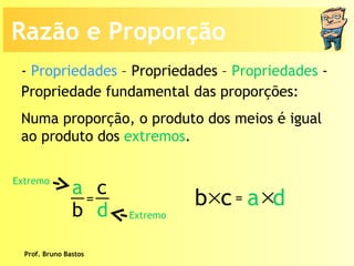 Prof. Bruno Bastos Propriedade fundamental das proporções: Numa proporção, o produto dos meios é igual ao produto dos  extremos . -  Propriedades  – Propriedades –  Propriedades  -  Extremo Extremo Razão e Proporção a b c d =  b  c a   d = 